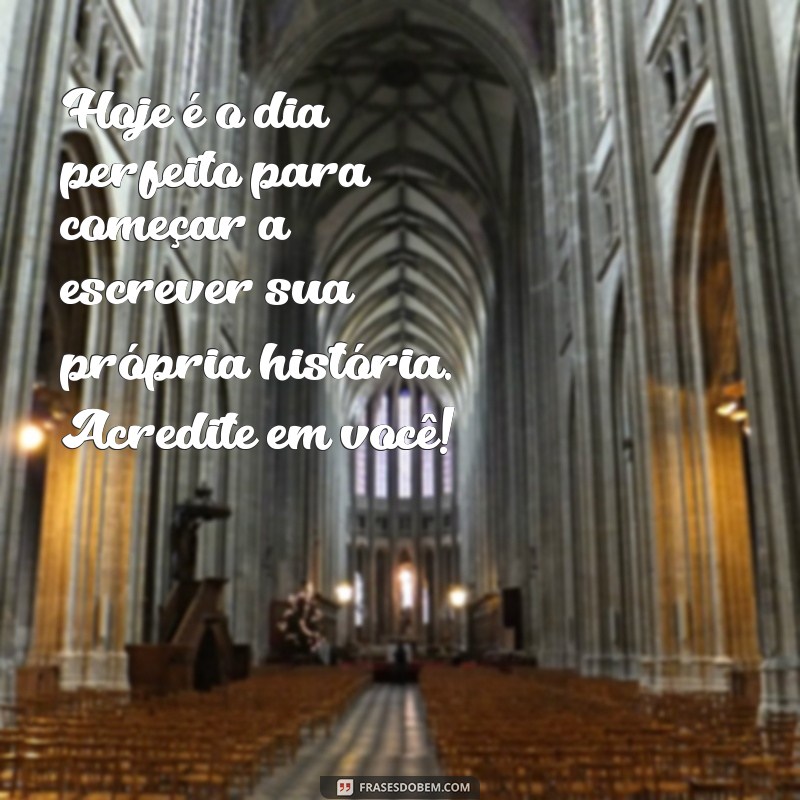 mensagem para o dia de hoje Hoje é o dia perfeito para começar a escrever sua própria história. Acredite em você!