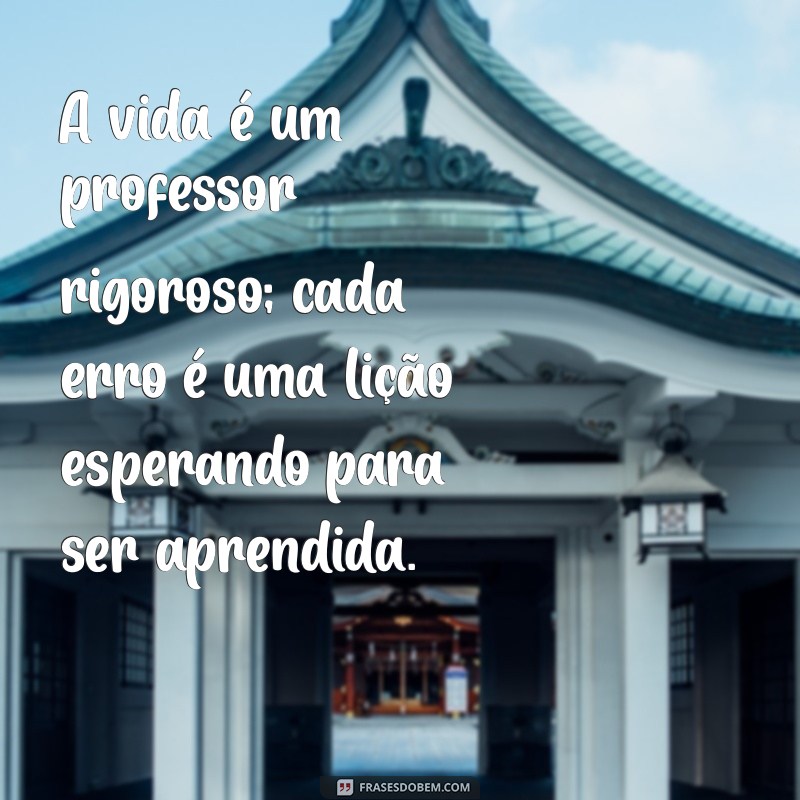 mensagem de experiência de vida A vida é um professor rigoroso; cada erro é uma lição esperando para ser aprendida.