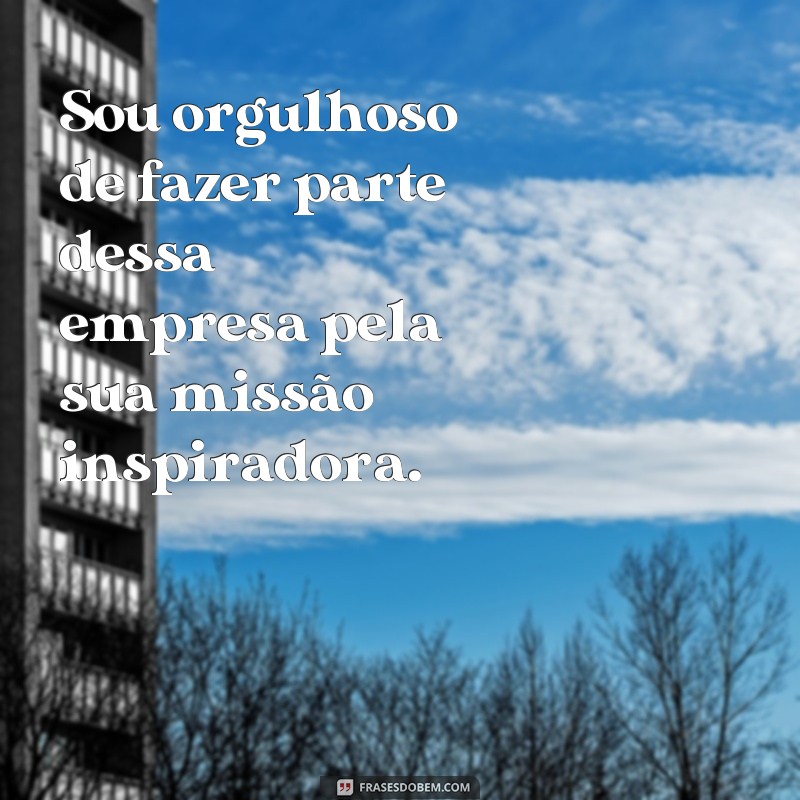 frases orgulho de fazer parte dessa empresa Sou orgulhoso de fazer parte dessa empresa pela sua missão inspiradora.