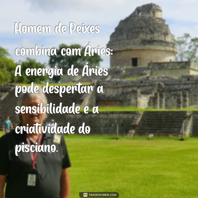 homem de peixes combina com qual signo Homem de Peixes combina com Áries: A energia de Áries pode despertar a sensibilidade e a criatividade do pisciano.