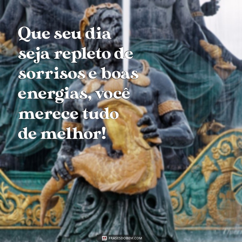 mensagem de bem querer Que seu dia seja repleto de sorrisos e boas energias, você merece tudo de melhor!