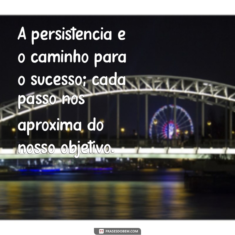 mensagem de persistência motivação A persistência é o caminho para o sucesso; cada passo nos aproxima do nosso objetivo.