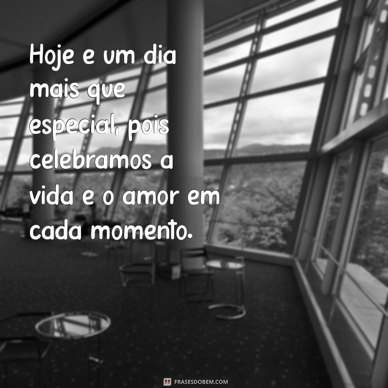 dia mais que especial Hoje é um dia mais que especial, pois celebramos a vida e o amor em cada momento.