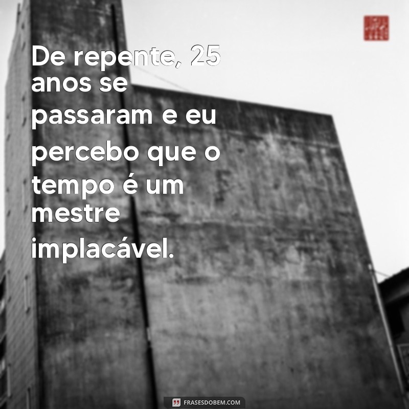 de repente 25 anos frases De repente, 25 anos se passaram e eu percebo que o tempo é um mestre implacável.