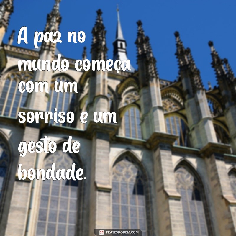 frases sobre a paz no mundo A paz no mundo começa com um sorriso e um gesto de bondade.