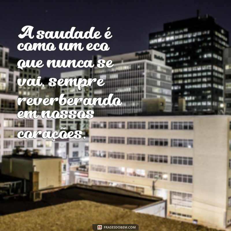 pensamento de saudade A saudade é como um eco que nunca se vai, sempre reverberando em nossos corações.