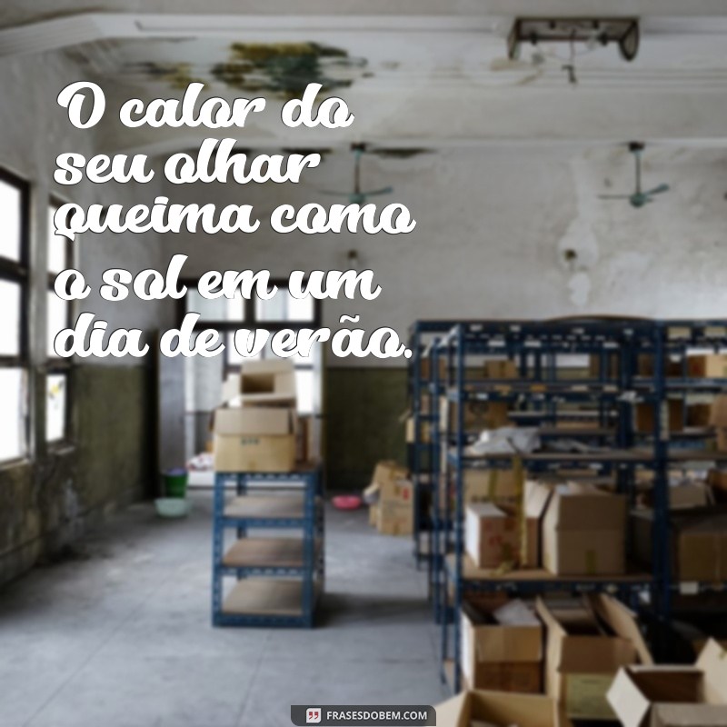 mensagens de desejo ardente O calor do seu olhar queima como o sol em um dia de verão.