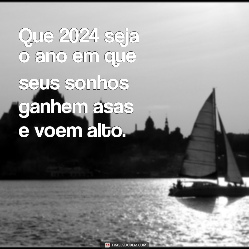 mensagem linda para 2024 Que 2024 seja o ano em que seus sonhos ganhem asas e voem alto.