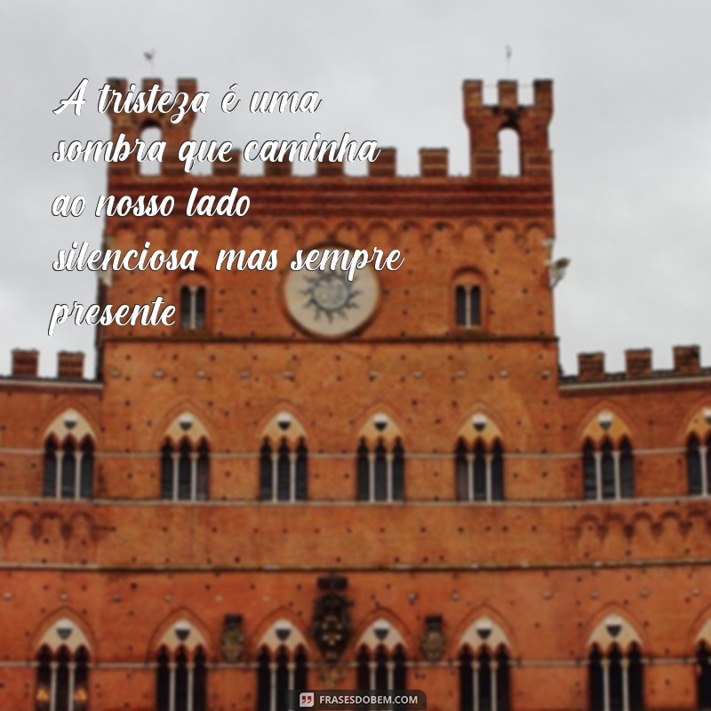 frases sobre tristeza e solidão A tristeza é uma sombra que caminha ao nosso lado, silenciosa, mas sempre presente.