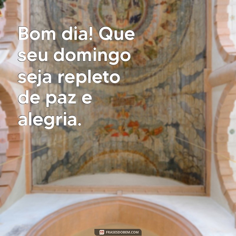 bom dia para o domingo Bom dia! Que seu domingo seja repleto de paz e alegria.