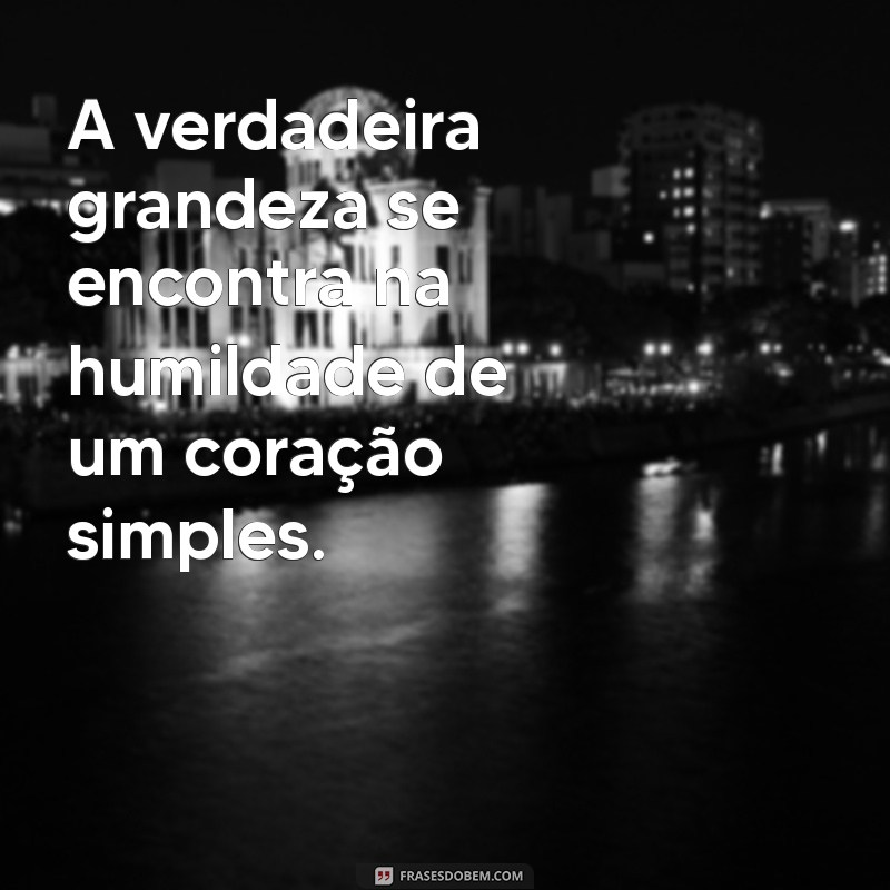 frases sobre humildade e simplicidade A verdadeira grandeza se encontra na humildade de um coração simples.