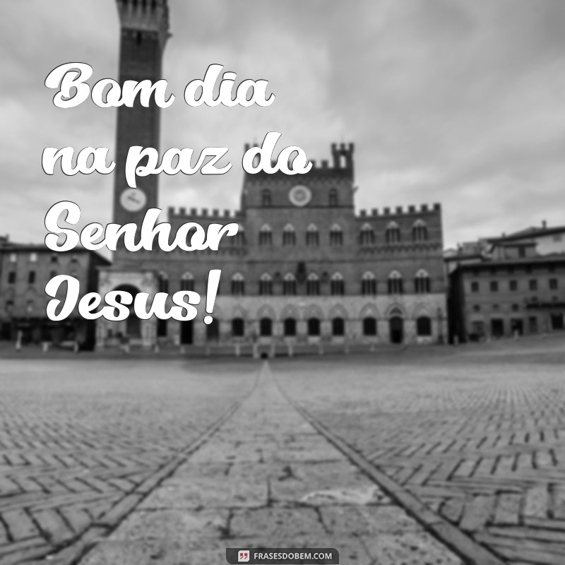 bom dia na paz do senhor jesus Bom dia na paz do Senhor Jesus!