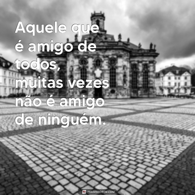 amigo de todo mundo não é amigo de ninguém Aquele que é amigo de todos, muitas vezes não é amigo de ninguém.