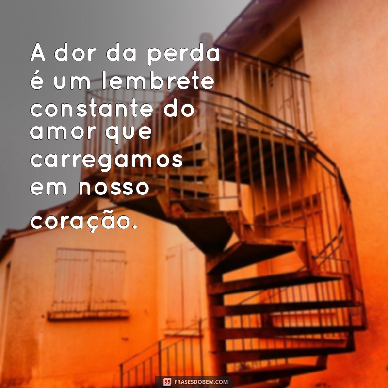 a dor da perda frases A dor da perda é um lembrete constante do amor que carregamos em nosso coração.