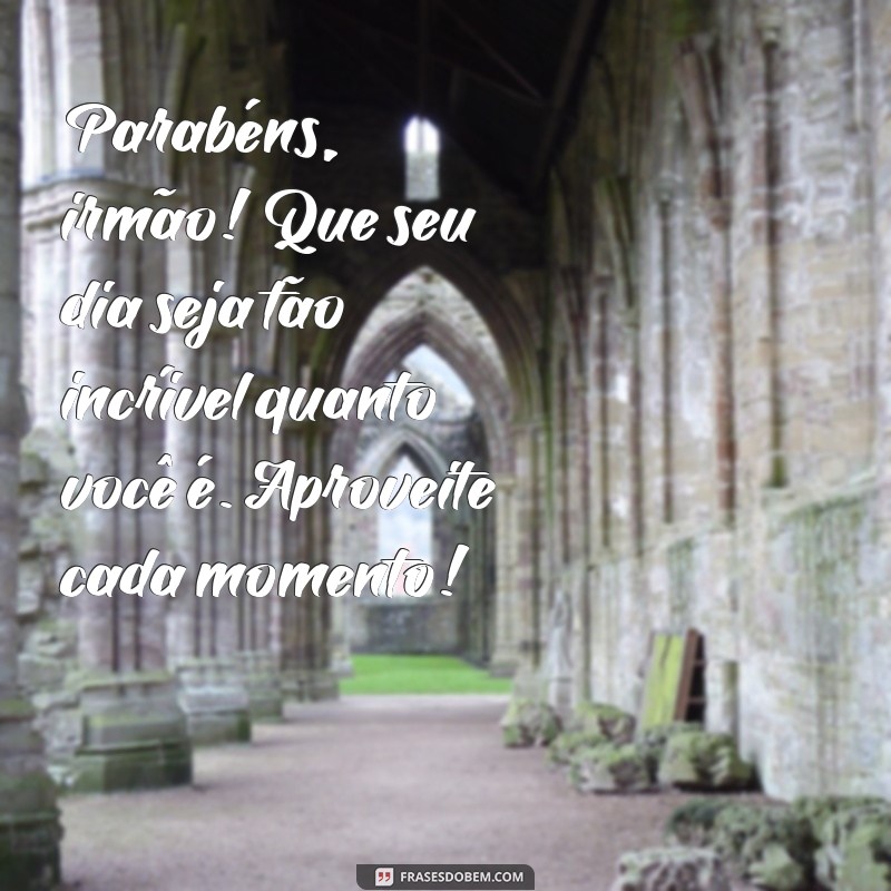 mensagem de aniversário para o irmão mais novo Parabéns, irmão! Que seu dia seja tão incrível quanto você é. Aproveite cada momento!