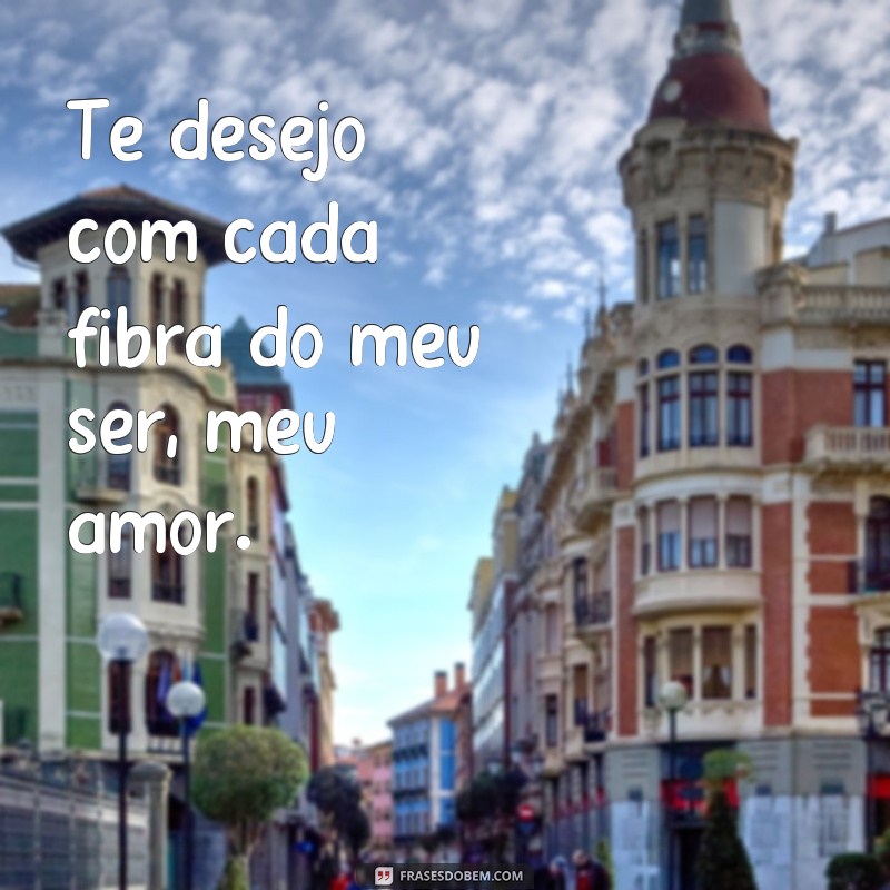 frases eróticos de amor Te desejo com cada fibra do meu ser, meu amor.