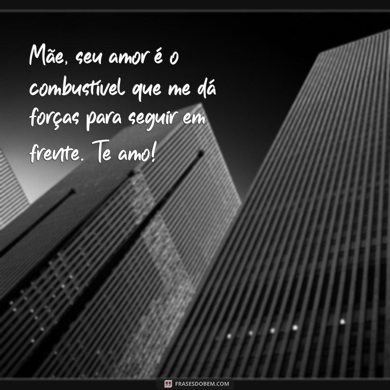 mensagem de carinho para mãe Mãe, seu amor é o combustível que me dá forças para seguir em frente. Te amo!