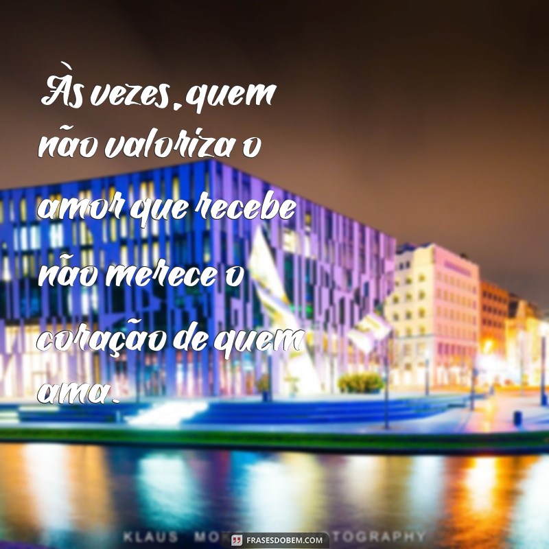 indireta para pessoa que nao te valoriza Às vezes, quem não valoriza o amor que recebe não merece o coração de quem ama.