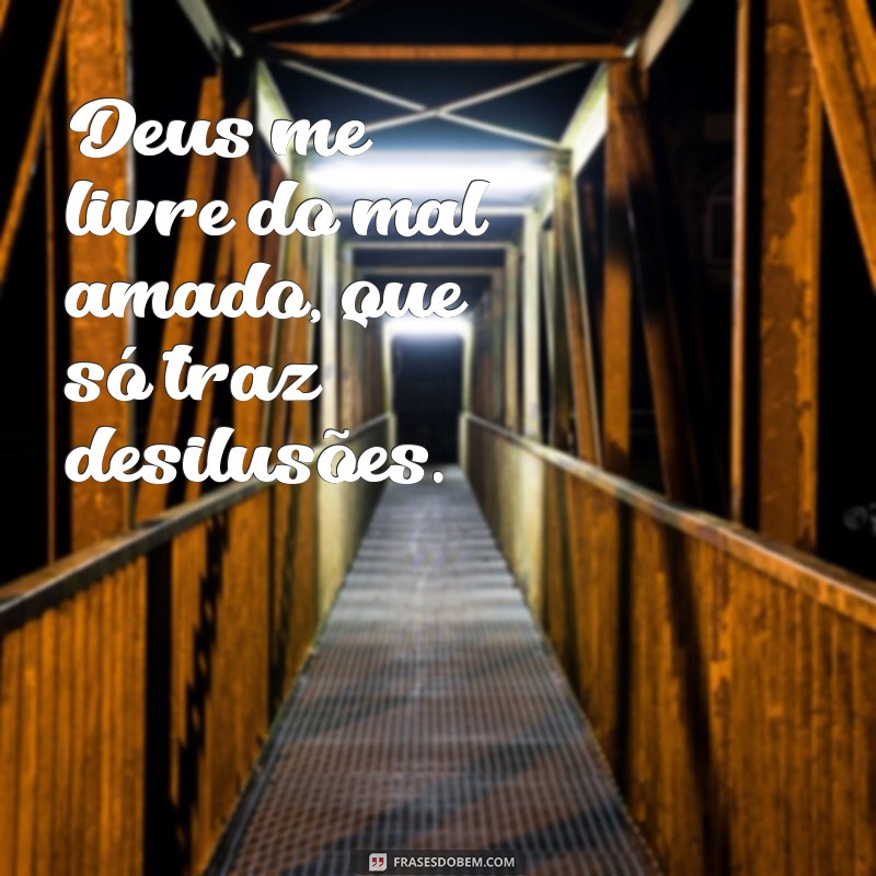 deus me livre do mal amado Deus me livre do mal amado, que só traz desilusões.