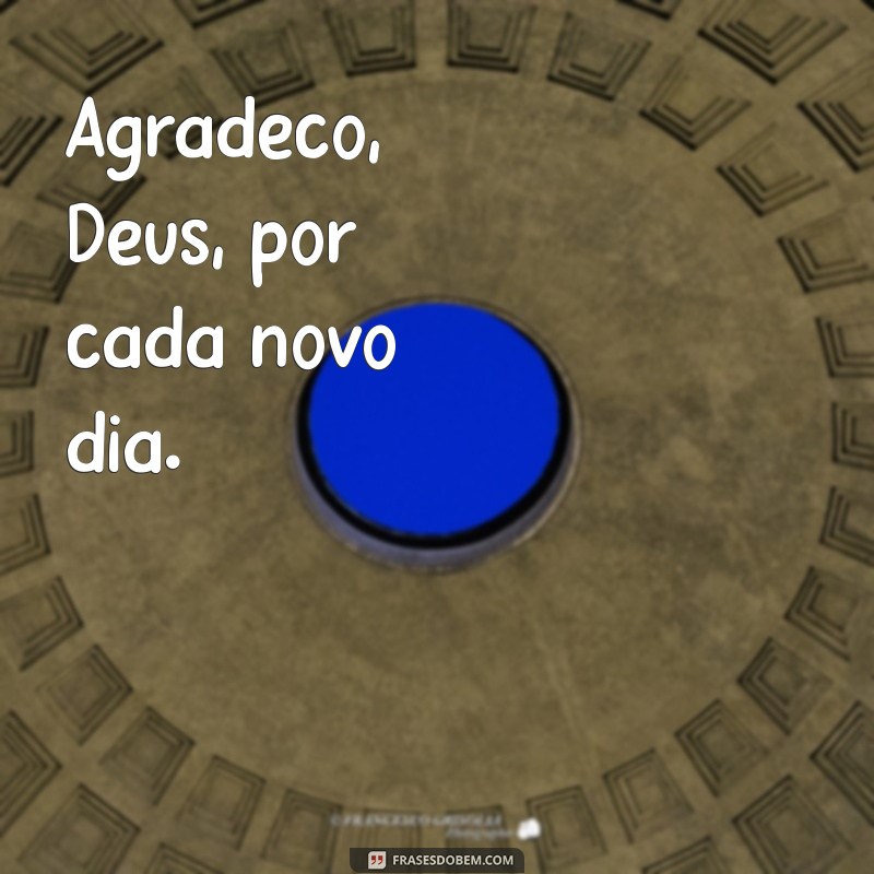 frases curta gratidão a deus Agradeço, Deus, por cada novo dia.