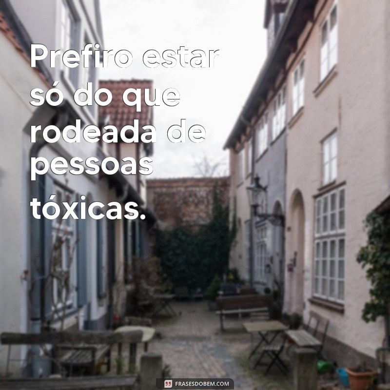 frases de melhor sozinha do que mal acompanhada Prefiro estar só do que rodeada de pessoas tóxicas.