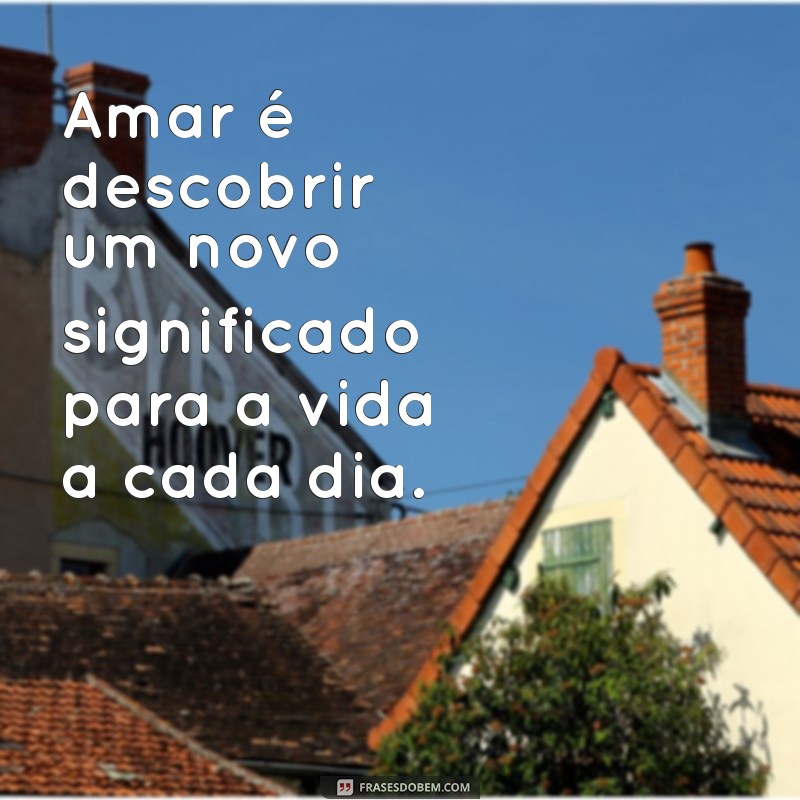 frases de amoe Amar é descobrir um novo significado para a vida a cada dia.