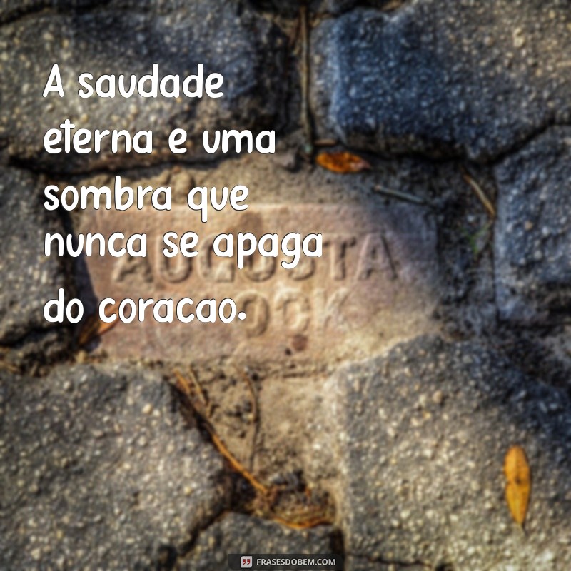 frases sobre saudade eterna A saudade eterna é uma sombra que nunca se apaga do coração.