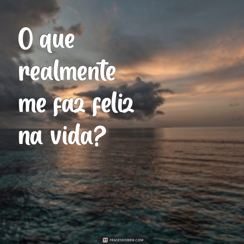 perguntas reflexivas O que realmente me faz feliz na vida?