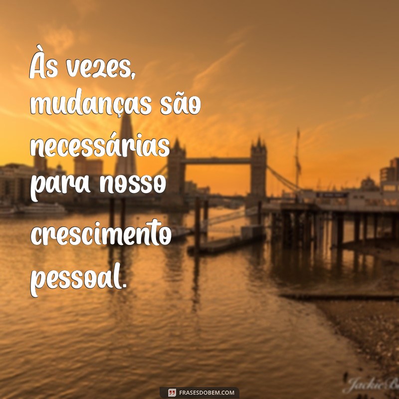 as vezes mudanças são necessárias Às vezes, mudanças são necessárias para nosso crescimento pessoal.