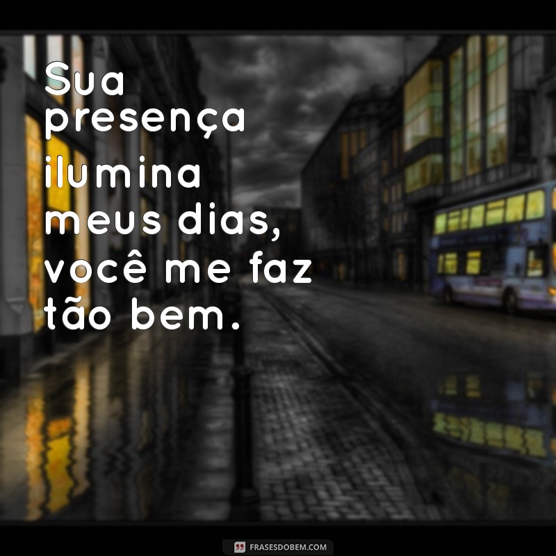 mensagem você me faz tão bem Sua presença ilumina meus dias, você me faz tão bem.