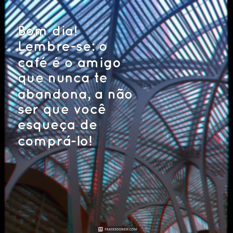 mensagem de bom dia zueira Bom dia! Lembre-se: o café é o amigo que nunca te abandona, a não ser que você esqueça de comprá-lo!