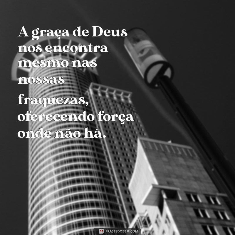 sobre a graça de deus A graça de Deus nos encontra mesmo nas nossas fraquezas, oferecendo força onde não há.