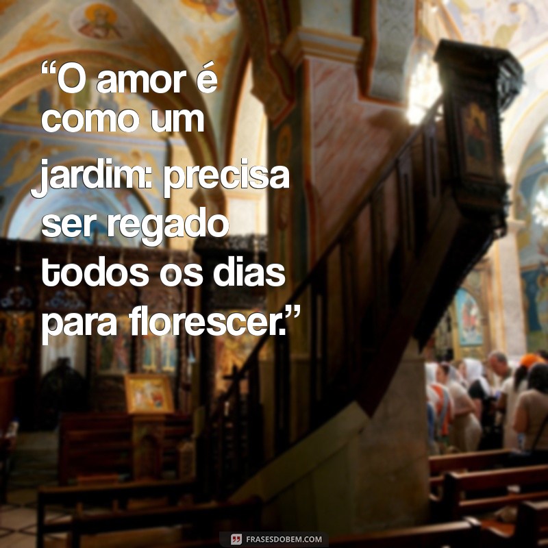 frases para fortalecer o relacionamento “O amor é como um jardim: precisa ser regado todos os dias para florescer.”