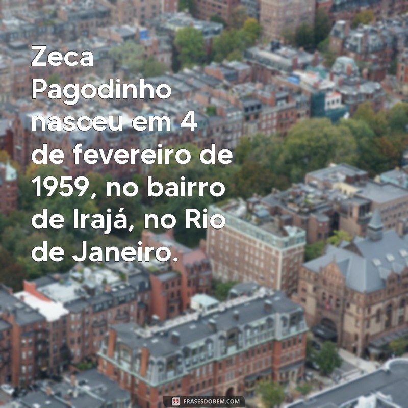 onde zeca pagodinho nasceu Zeca Pagodinho nasceu em 4 de fevereiro de 1959, no bairro de Irajá, no Rio de Janeiro.