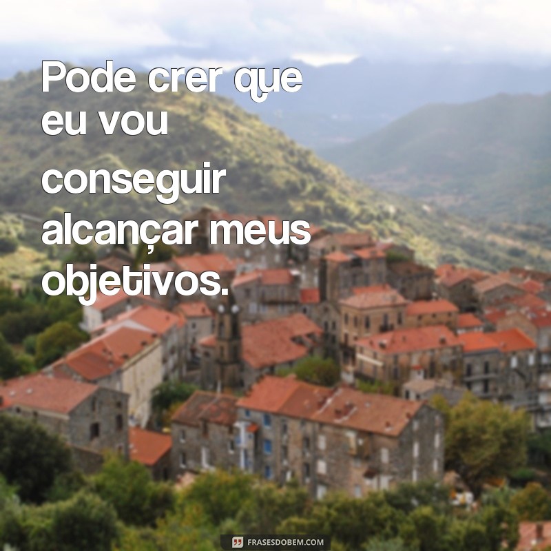 frases pode crer Pode crer que eu vou conseguir alcançar meus objetivos.