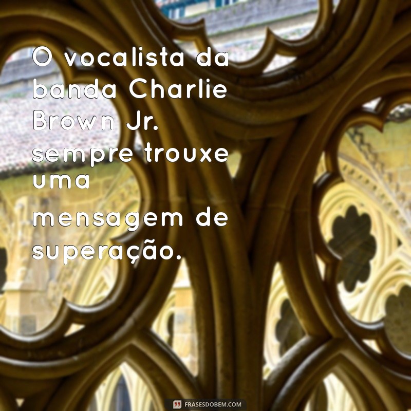 vocalista da banda charlie brown jr O vocalista da banda Charlie Brown Jr. sempre trouxe uma mensagem de superação.