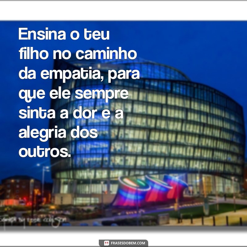 ensina o teu filho no caminho Ensina o teu filho no caminho da empatia, para que ele sempre sinta a dor e a alegria dos outros.