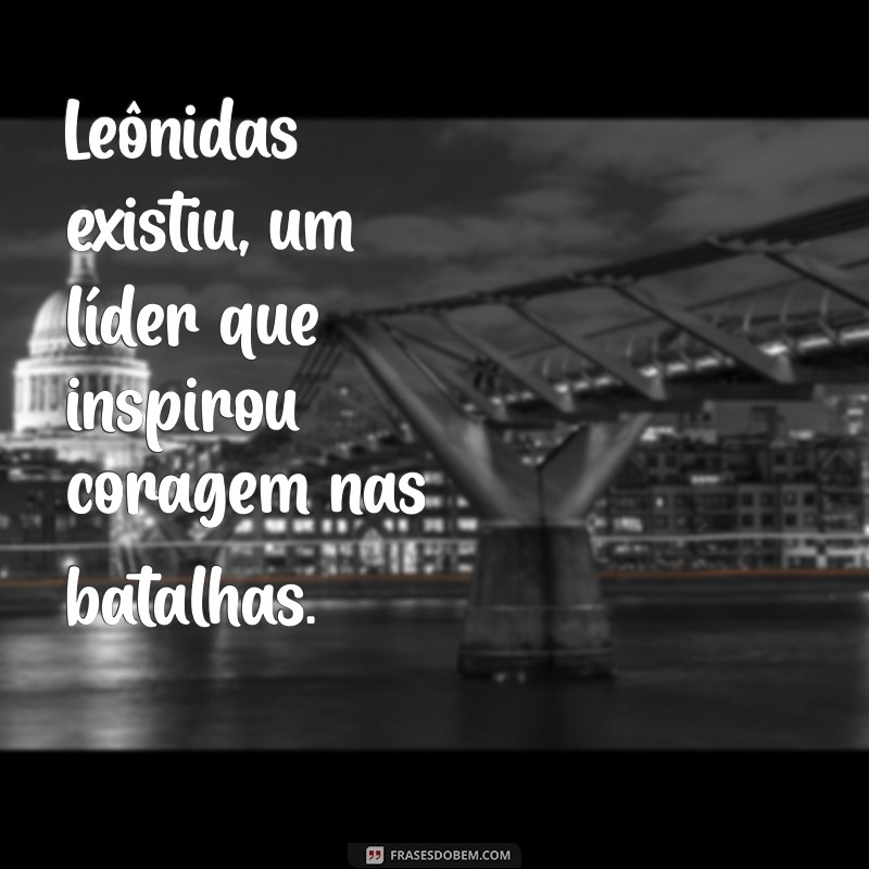 leonidas existiu Leônidas existiu, um líder que inspirou coragem nas batalhas.