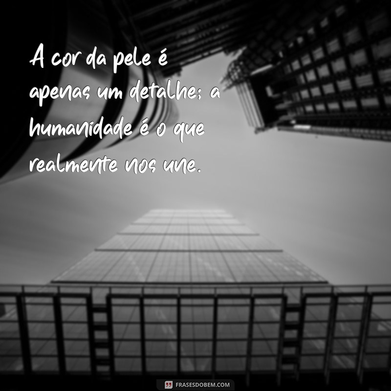 frases anti racismo A cor da pele é apenas um detalhe; a humanidade é o que realmente nos une.