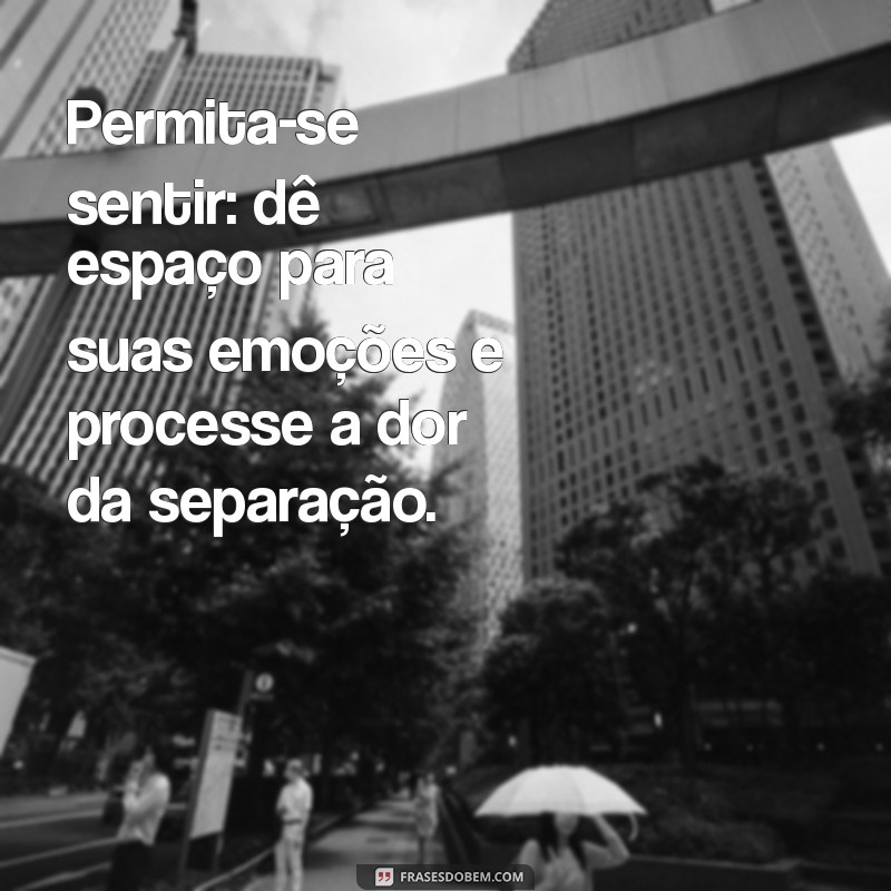 atitudes após fim de relacionamento Permita-se sentir: dê espaço para suas emoções e processe a dor da separação.