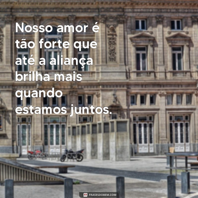 frases de amor com aliança Nosso amor é tão forte que até a aliança brilha mais quando estamos juntos.