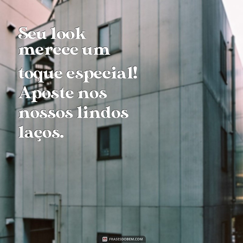 frases para propaganda de laços Seu look merece um toque especial! Aposte nos nossos lindos laços.