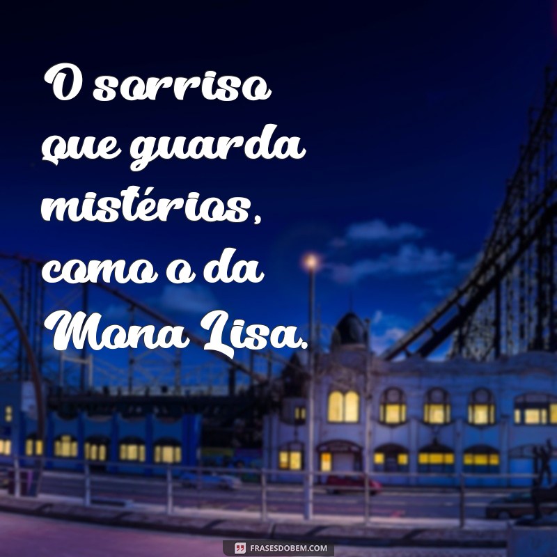 sorriso monalisa O sorriso que guarda mistérios, como o da Mona Lisa.