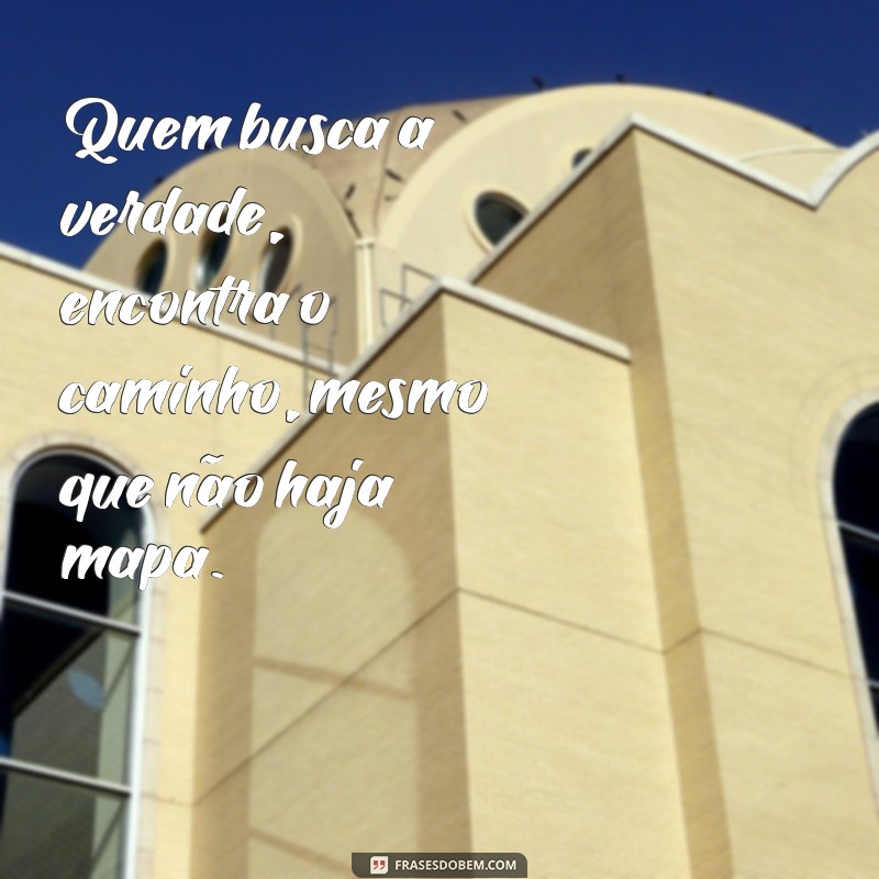 frases entendedores entenderão Quem busca a verdade, encontra o caminho, mesmo que não haja mapa.