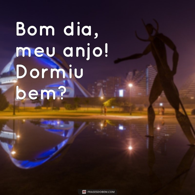 bom dia, meu anjo dormiu bem Bom dia, meu anjo! Dormiu bem?