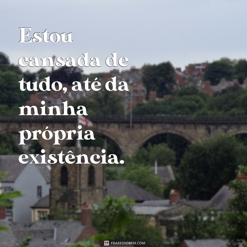 frases to cansada de tudo Estou cansada de tudo, até da minha própria existência.