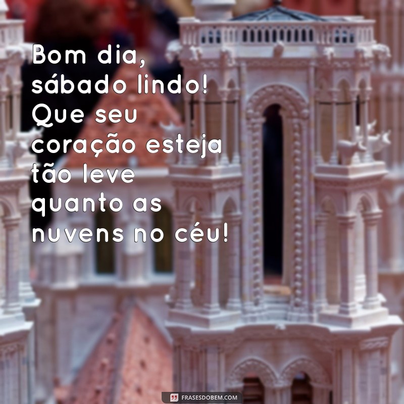 bom dia fofo sabado Bom dia, sábado lindo! Que seu coração esteja tão leve quanto as nuvens no céu!