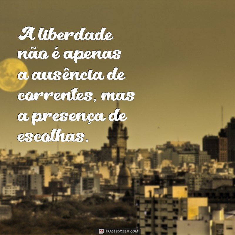 frases de liberdade da cadeia pjl A liberdade não é apenas a ausência de correntes, mas a presença de escolhas.