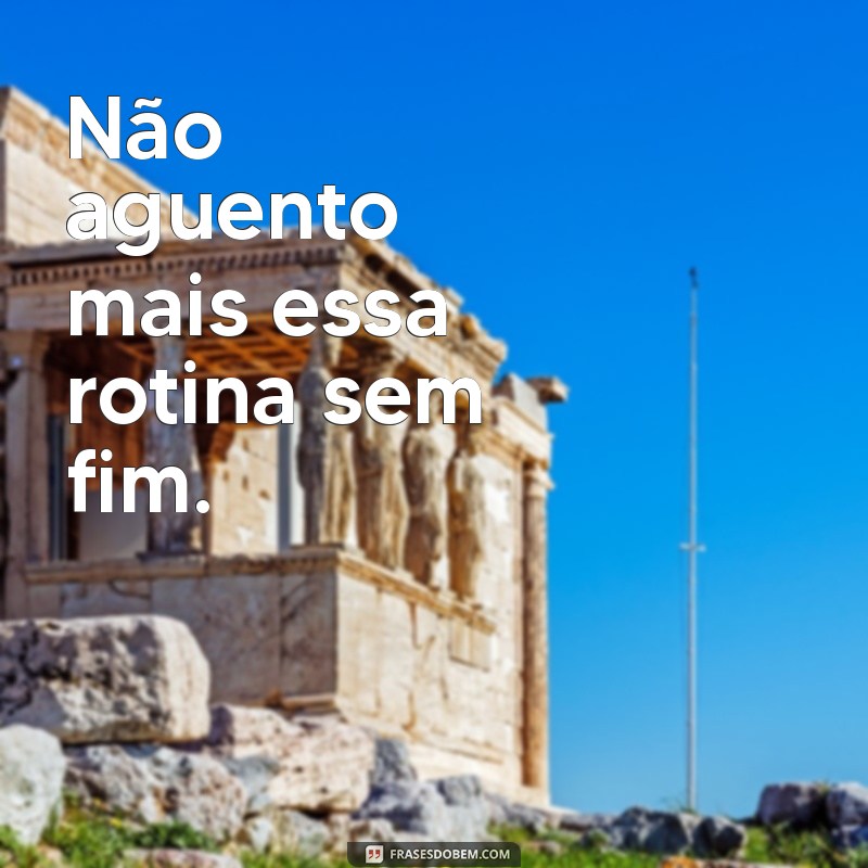 não aguento mais frases Não aguento mais essa rotina sem fim.