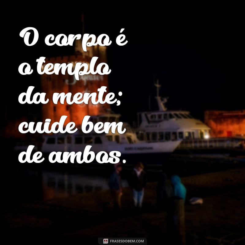 frases sobre corpo e mente O corpo é o templo da mente; cuide bem de ambos.